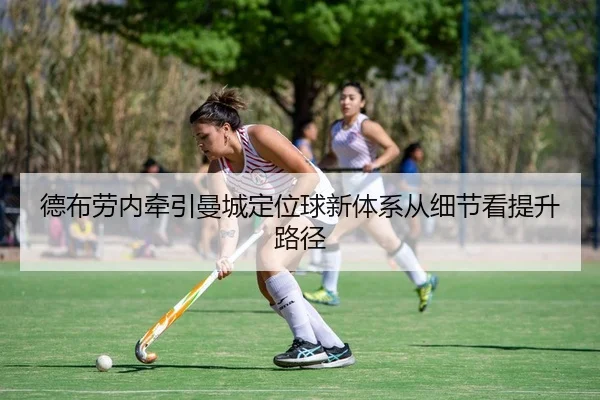 德布劳内牵引曼城定位球新体系从细节看提升路径