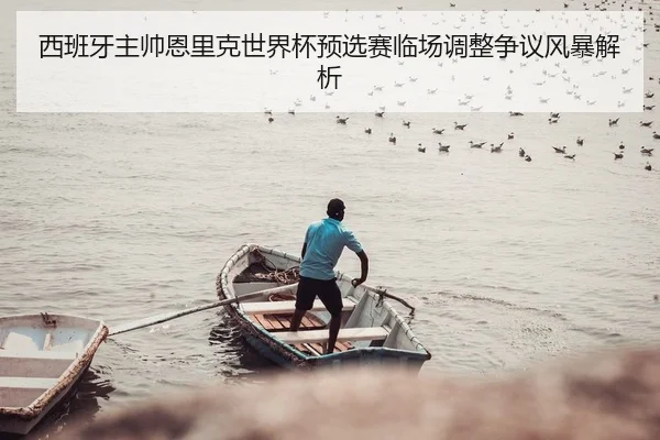 西班牙主帅恩里克世界杯预选赛临场调整争议风暴解析