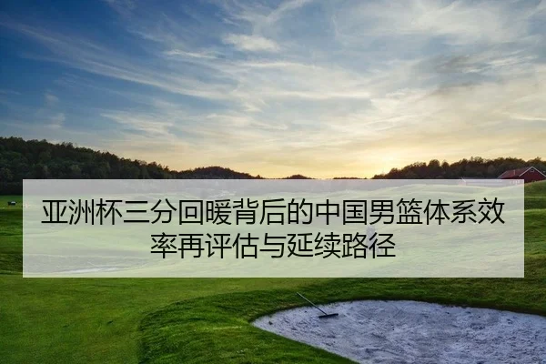 亚洲杯三分回暖背后的中国男篮体系效率再评估与延续路径
